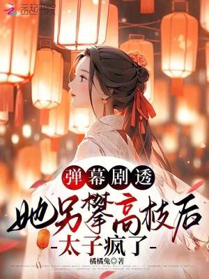 弹幕剧透，她另攀高枝后太子疯了 作者：橘橘兔