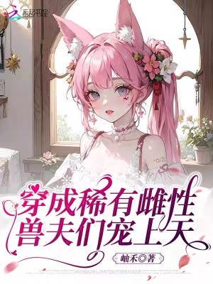 穿成稀有雌性，兽夫们宠上天 作者：岫禾