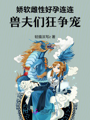 娇软雌性好孕连连，兽夫们狂争宠 作者：轻描淡写z