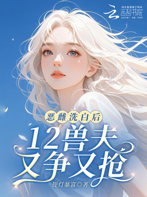 恶雌洗白后，12兽夫又争又抢！ 作者：提灯暴富