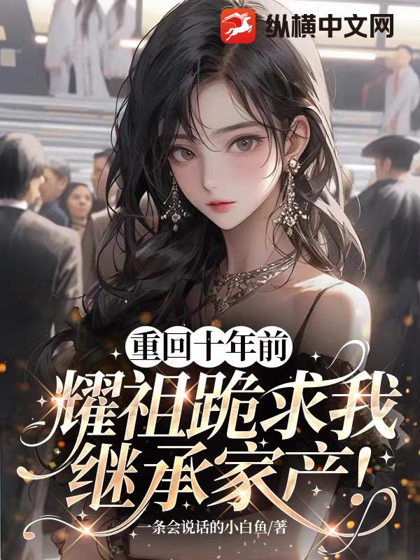 重回十年前，耀祖跪求我继承家产！ 作者：一条会说话的小白鱼