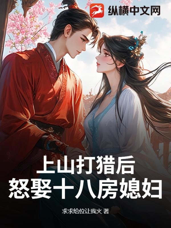 上山打猎后，怒娶十八房媳妇？ 作者：求求给位让我火