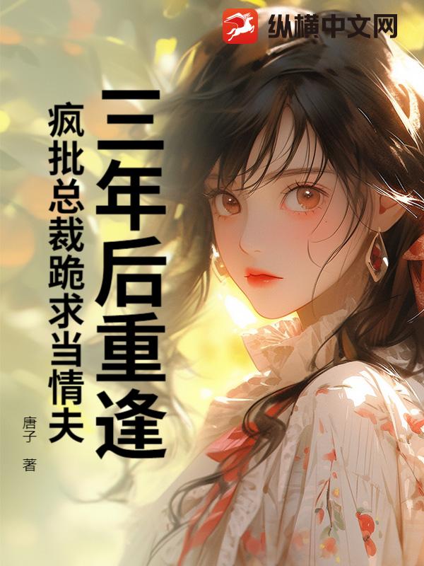 三年后重逢，疯批总裁跪求当情夫 作者：唐子