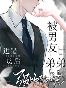 《进错房后，被男友弟弟强吻到求饶》