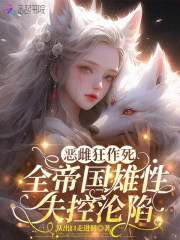 《恶雌狂作死，全帝国雄性失控沦陷》
