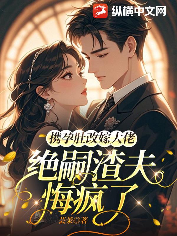 《携孕肚改嫁大佬，绝嗣渣夫悔疯了》